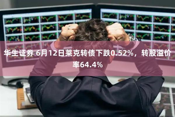 华生证券 6月12日莱克转债下跌0.52%，转股溢价率64.4%
