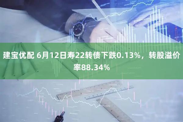 建宝优配 6月12日寿22转债下跌0.13%，转股溢价率88.34%