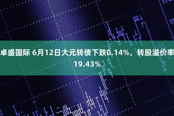 卓盛国际 6月12日大元转债下跌0.14%，转股溢价率19.43%