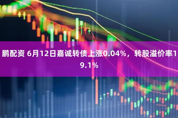 鹏配资 6月12日嘉诚转债上涨0.04%，转股溢价率19.1%