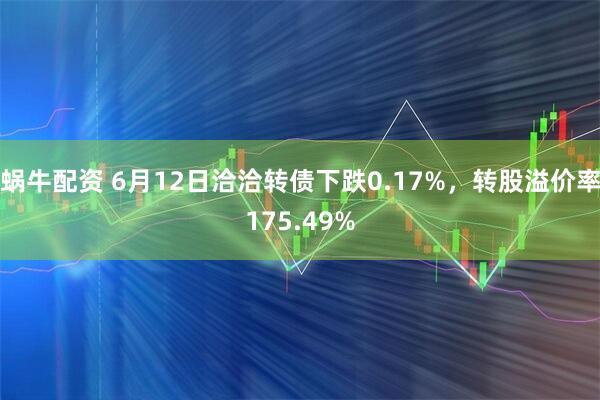 蜗牛配资 6月12日洽洽转债下跌0.17%，转股溢价率175.49%