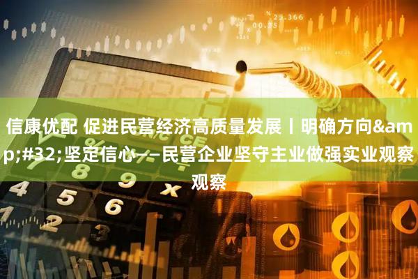 信康优配 促进民营经济高质量发展丨明确方向 坚定信心——民营企业坚守主业做强实业观察