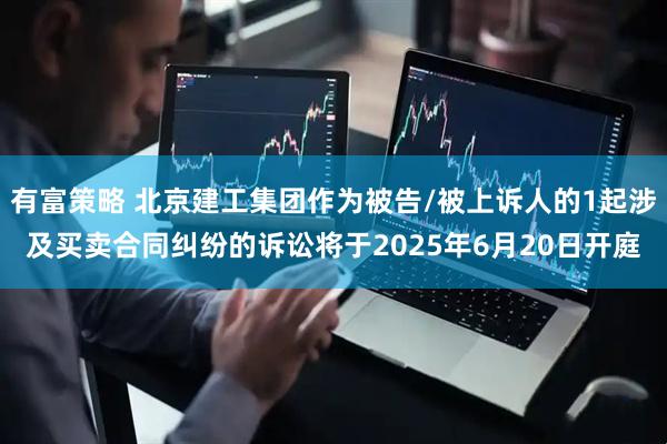 有富策略 北京建工集团作为被告/被上诉人的1起涉及买卖合同纠纷的诉讼将于2025年6月20日开庭