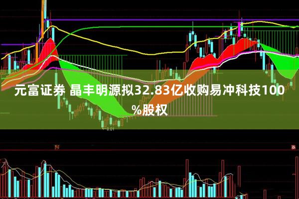 元富证券 晶丰明源拟32.83亿收购易冲科技100%股权