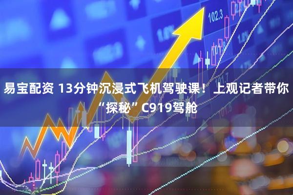 易宝配资 13分钟沉浸式飞机驾驶课！上观记者带你“探秘”C919驾舱