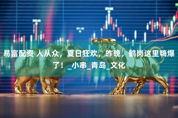 易富配资 人从众，夏日狂欢，昨晚，鹤岗这里嗨爆了！_小串_青岛_文化