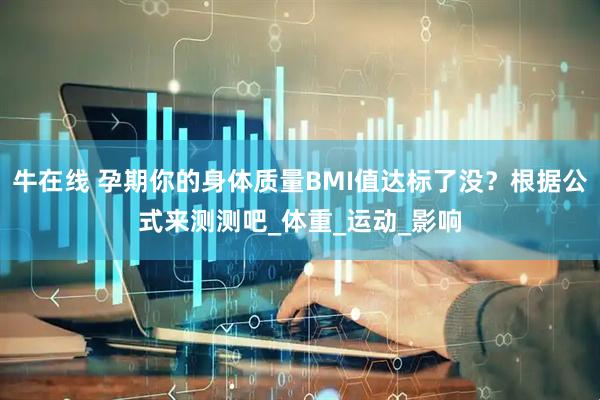牛在线 孕期你的身体质量BMI值达标了没？根据公式来测测吧_体重_运动_影响