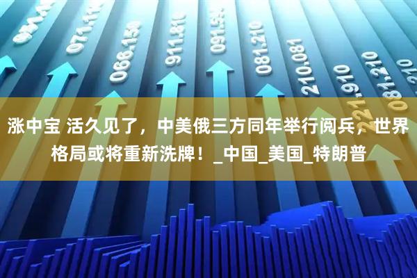 涨中宝 活久见了，中美俄三方同年举行阅兵，世界格局或将重新洗牌！_中国_美国_特朗普