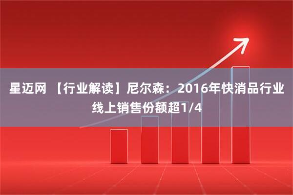 星迈网 【行业解读】尼尔森：2016年快消品行业线上销售份额超1/4