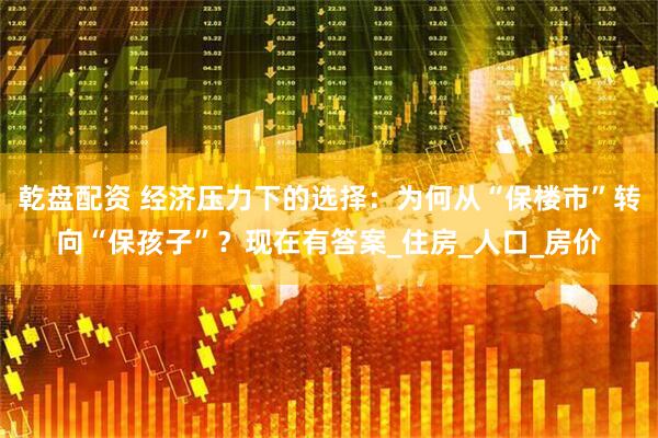 乾盘配资 经济压力下的选择：为何从“保楼市”转向“保孩子”？现在有答案_住房_人口_房价