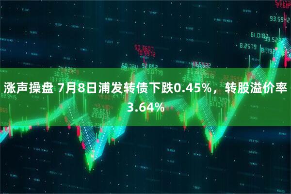 涨声操盘 7月8日浦发转债下跌0.45%，转股溢价率3.64%