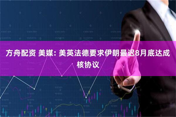 方舟配资 美媒: 美英法德要求伊朗最迟8月底达成核协议