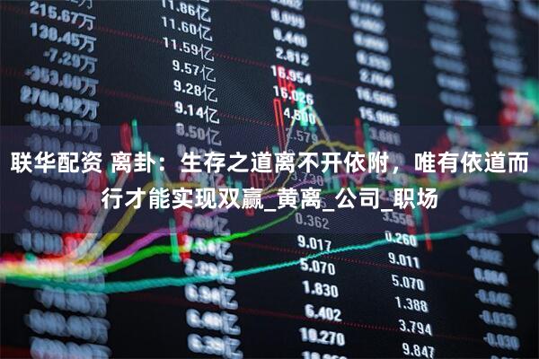 联华配资 离卦：生存之道离不开依附，唯有依道而行才能实现双赢_黄离_公司_职场