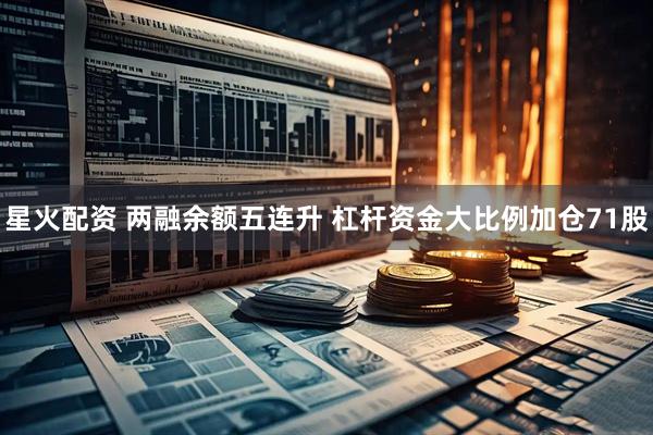 星火配资 两融余额五连升 杠杆资金大比例加仓71股