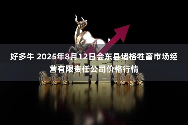好多牛 2025年8月12日会东县堵格牲畜市场经营有限责任公司价格行情
