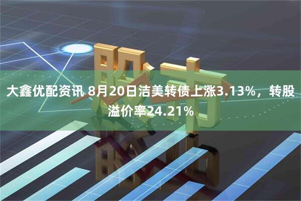 大鑫优配资讯 8月20日洁美转债上涨3.13%，转股溢价率24.21%