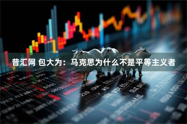 普汇网 包大为：马克思为什么不是平等主义者