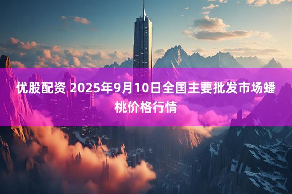 优股配资 2025年9月10日全国主要批发市场蟠桃价格行情