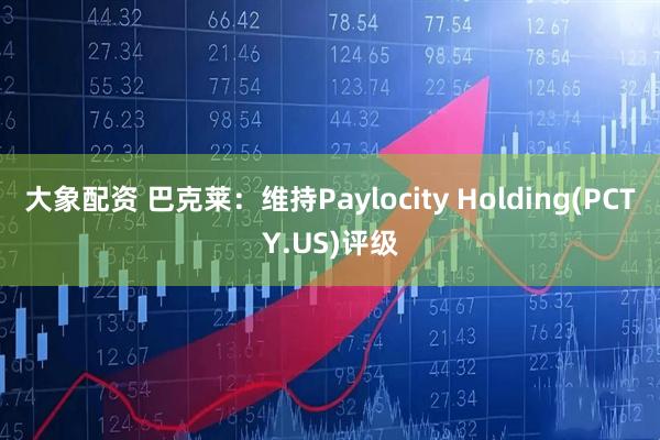 大象配资 巴克莱：维持Paylocity Holding(PCTY.US)评级