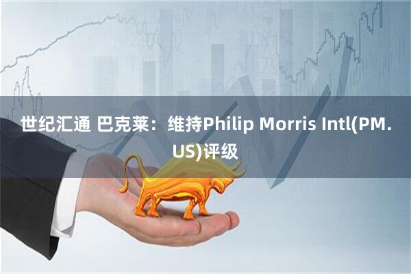 世纪汇通 巴克莱：维持Philip Morris Intl(PM.US)评级