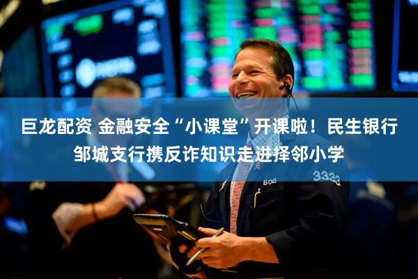 巨龙配资 金融安全“小课堂”开课啦！民生银行邹城支行携反诈知识走进择邻小学