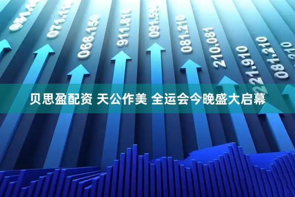 贝思盈配资 天公作美 全运会今晚盛大启幕