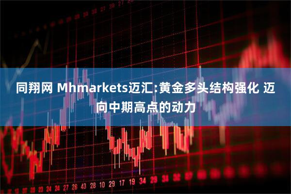 同翔网 Mhmarkets迈汇:黄金多头结构强化 迈向中期高点的动力