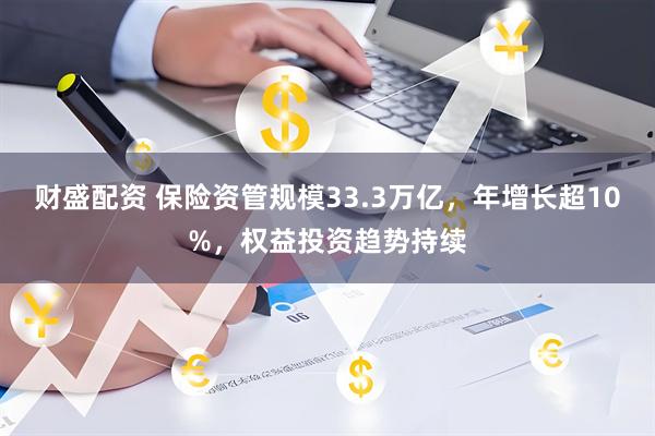 财盛配资 保险资管规模33.3万亿，年增长超10%，权益投资趋势持续