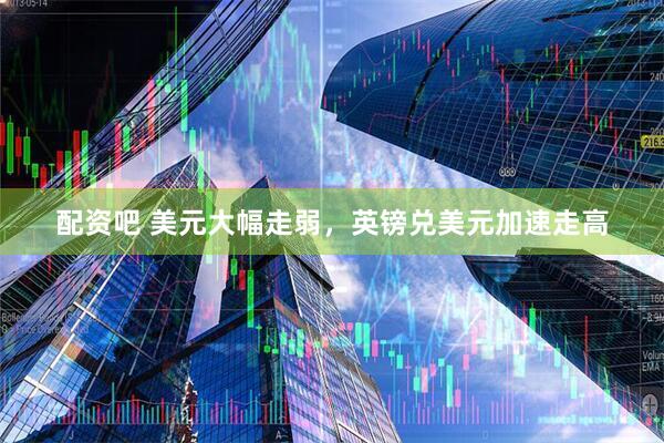 配资吧 美元大幅走弱，英镑兑美元加速走高