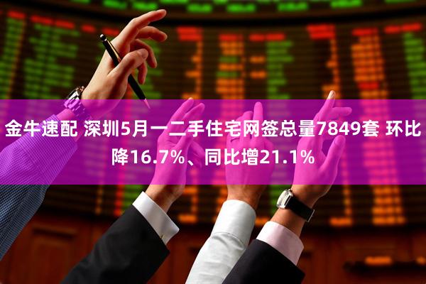 金牛速配 深圳5月一二手住宅网签总量7849套 环比降16.7%、同比增21.1%