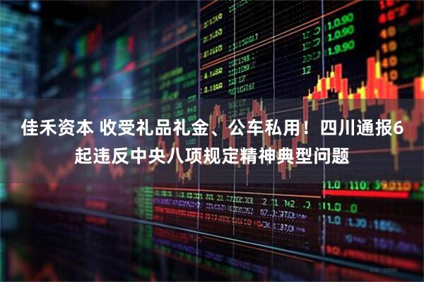 佳禾资本 收受礼品礼金、公车私用！四川通报6起违反中央八项规定精神典型问题