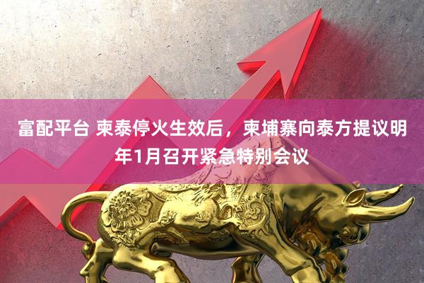 富配平台 柬泰停火生效后，柬埔寨向泰方提议明年1月召开紧急特别会议