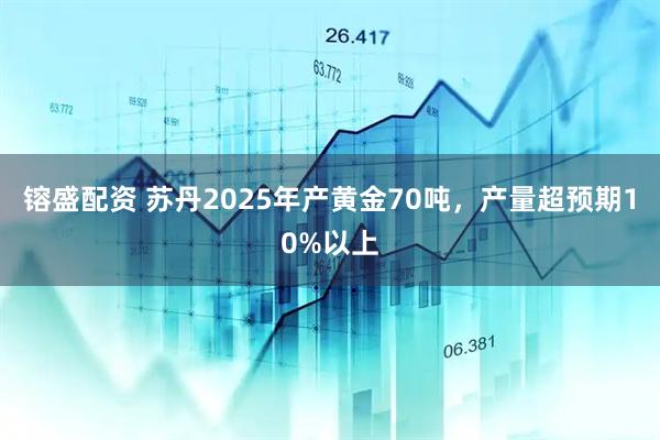 镕盛配资 苏丹2025年产黄金70吨，产量超预期10%以上