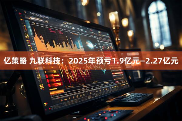 亿策略 九联科技：2025年预亏1.9亿元—2.27亿元