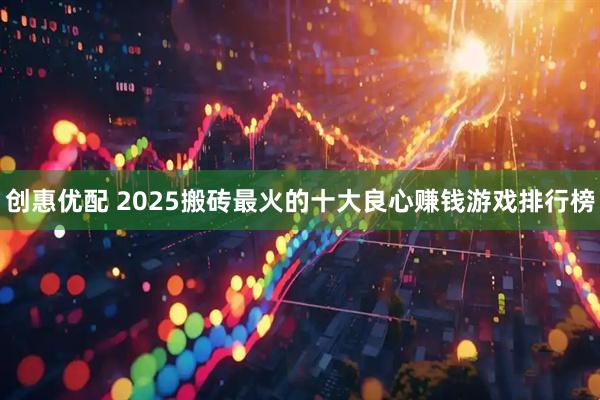 创惠优配 2025搬砖最火的十大良心赚钱游戏排行榜