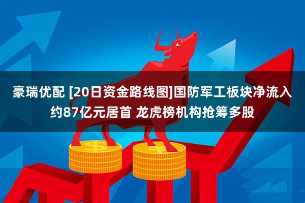 豪瑞优配 [20日资金路线图]国防军工板块净流入约87亿元居首 龙虎榜机构抢筹多股